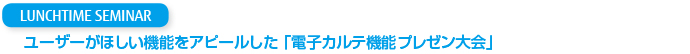 LUNCHTIME SEMINAR ユーザーがほしい機能をアピールした「電子カルテ機能プレゼン大会」