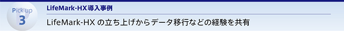 Pick up 3 LifeMark-HX導入事例 LifeMark-HXの立ち上げからデータ移行などの経験を共有